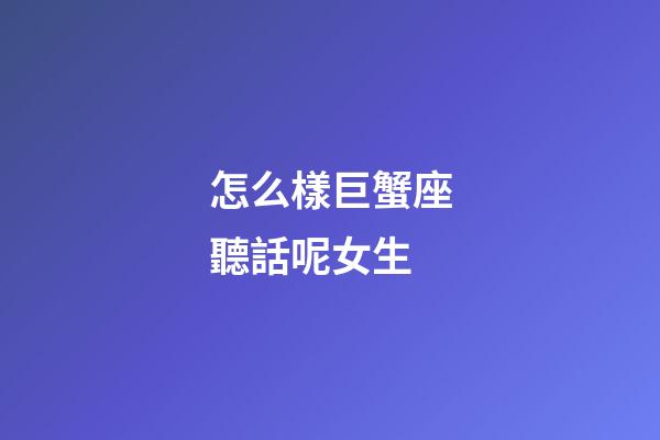 怎么樣巨蟹座聽話呢女生-第1張-星座運勢-玄機派