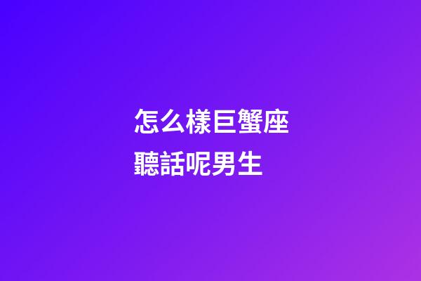 怎么樣巨蟹座聽話呢男生-第1張-星座運(yùn)勢(shì)-玄機(jī)派