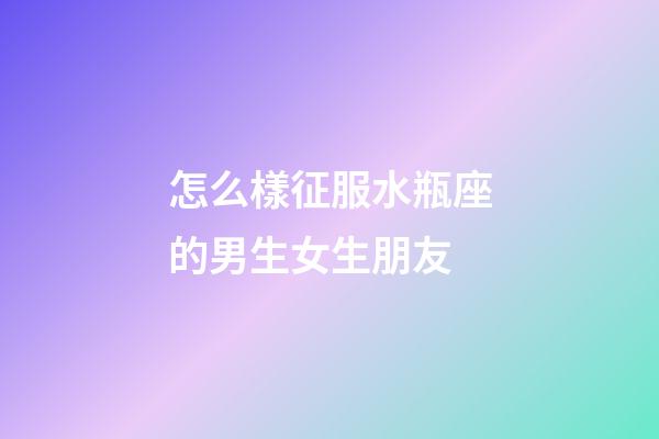 怎么樣征服水瓶座的男生女生朋友-第1張-星座運勢-玄機派