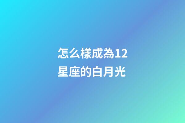 怎么樣成為12星座的白月光-第1張-星座運(yùn)勢-玄機(jī)派