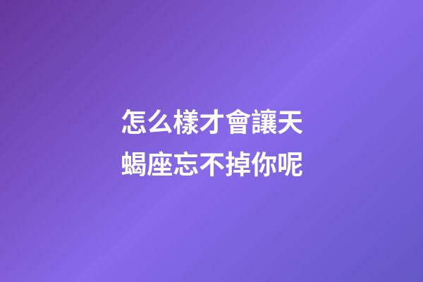 怎么樣才會讓天蝎座忘不掉你呢-第1張-星座運勢-玄機派