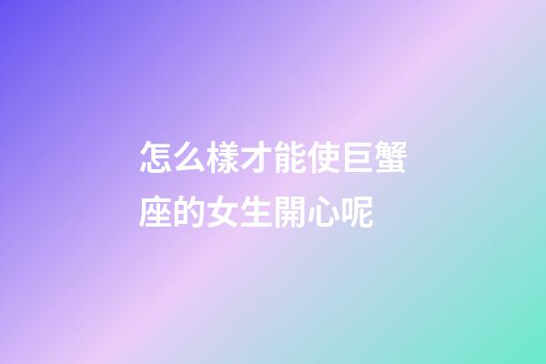 怎么樣才能使巨蟹座的女生開心呢-第1張-星座運勢-玄機派
