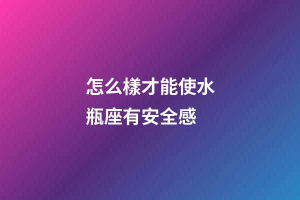怎么樣才能使水瓶座有安全感-第1張-星座運勢-玄機派