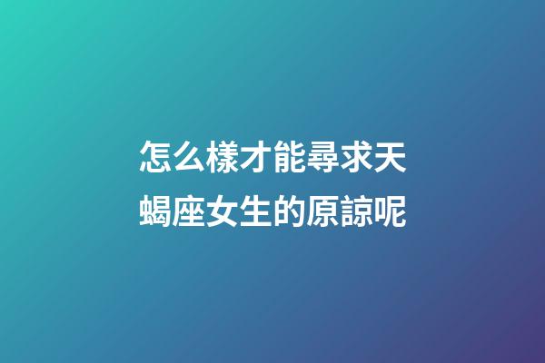 怎么樣才能尋求天蝎座女生的原諒呢-第1張-星座運勢-玄機派