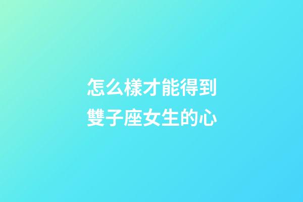 怎么樣才能得到雙子座女生的心-第1張-星座運勢-玄機派