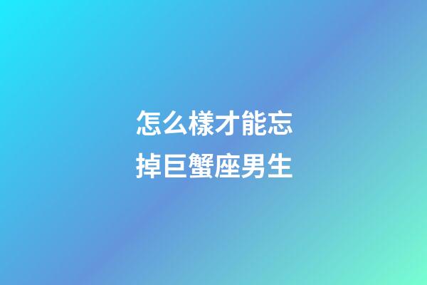 怎么樣才能忘掉巨蟹座男生-第1張-星座運勢-玄機派