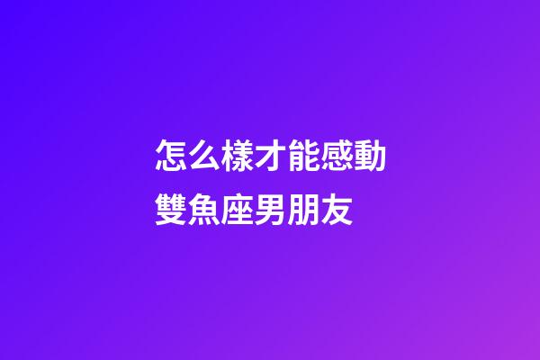 怎么樣才能感動雙魚座男朋友-第1張-星座運勢-玄機派
