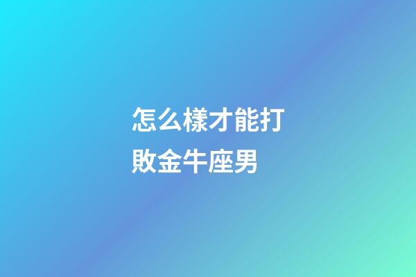 怎么樣才能打敗金牛座男-第1張-星座運勢-玄機派
