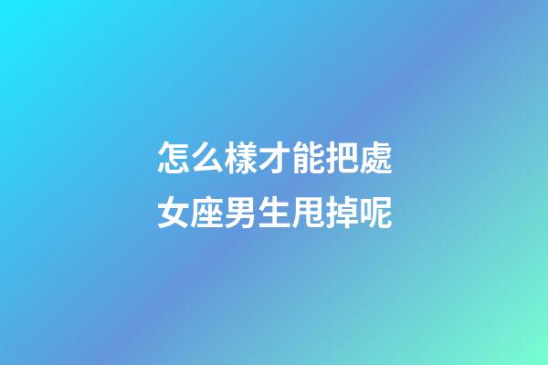 怎么樣才能把處女座男生甩掉呢-第1張-星座運勢-玄機派