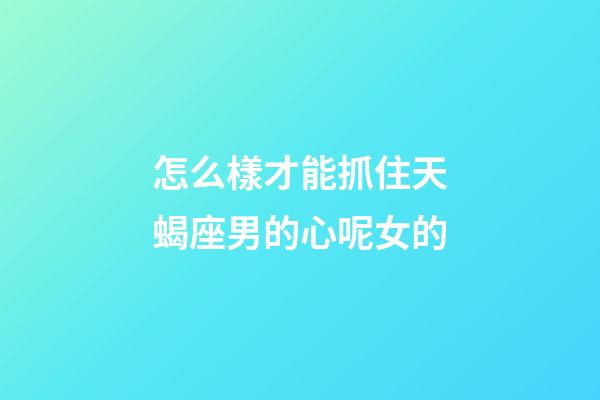 怎么樣才能抓住天蝎座男的心呢女的