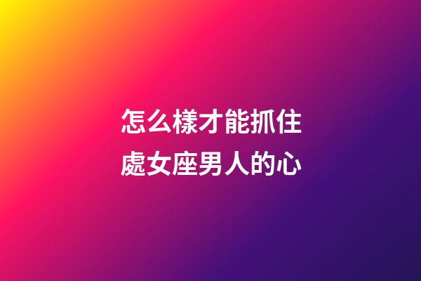 怎么樣才能抓住處女座男人的心-第1張-星座運勢-玄機派