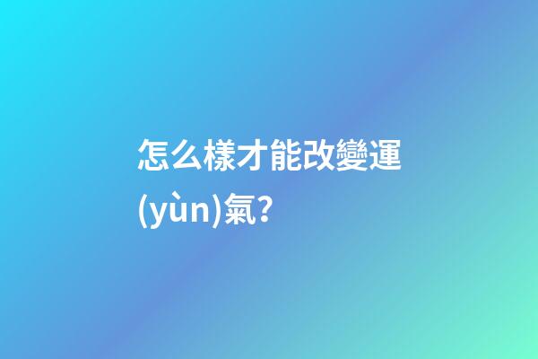 怎么樣才能改變運(yùn)氣？