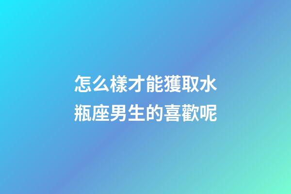 怎么樣才能獲取水瓶座男生的喜歡呢-第1張-星座運勢-玄機派