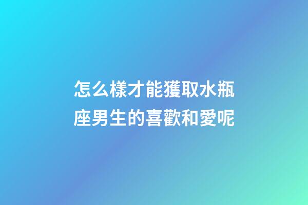 怎么樣才能獲取水瓶座男生的喜歡和愛呢-第1張-星座運勢-玄機派
