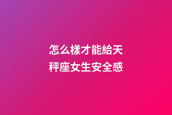 怎么樣才能給天秤座女生安全感-第1張-星座運勢-玄機派