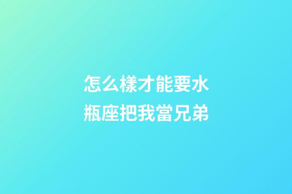 怎么樣才能要水瓶座把我當兄弟