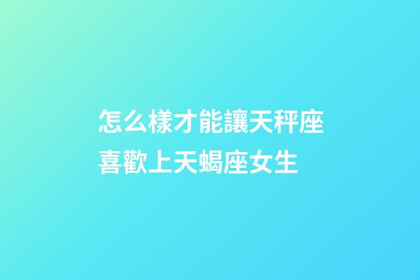 怎么樣才能讓天秤座喜歡上天蝎座女生-第1張-星座運勢-玄機派