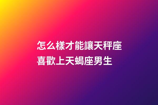 怎么樣才能讓天秤座喜歡上天蝎座男生-第1張-星座運勢-玄機派