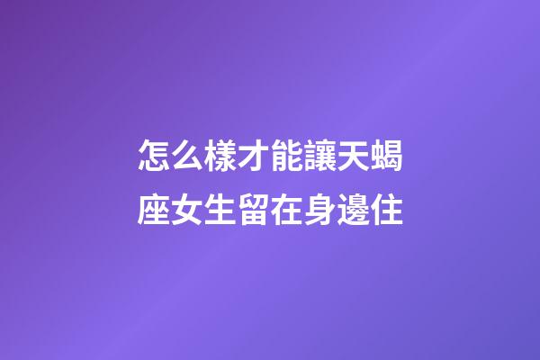 怎么樣才能讓天蝎座女生留在身邊住