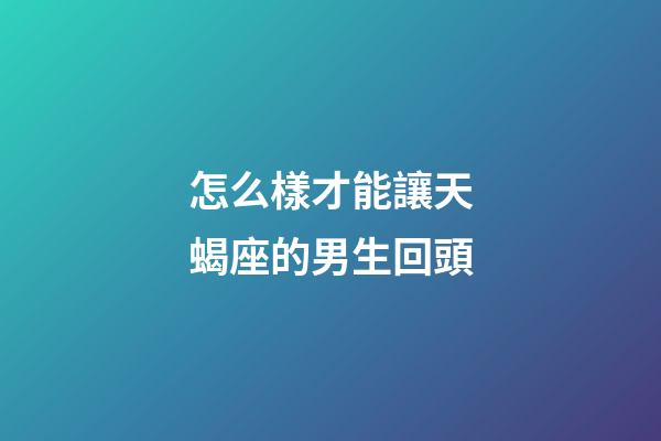 怎么樣才能讓天蝎座的男生回頭-第1張-星座運勢-玄機派