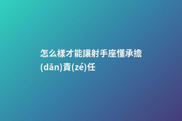 怎么樣才能讓射手座懂承擔(dān)責(zé)任-第1張-星座運勢-玄機派