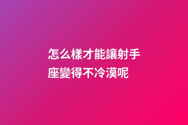 怎么樣才能讓射手座變得不冷漠呢-第1張-星座運勢-玄機派
