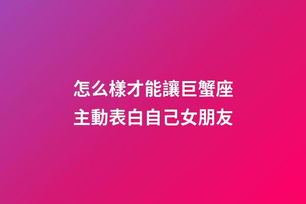 怎么樣才能讓巨蟹座主動表白自己女朋友-第1張-星座運勢-玄機派