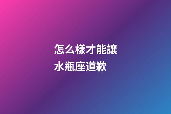 怎么樣才能讓水瓶座道歉-第1張-星座運勢-玄機派