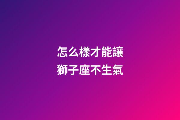 怎么樣才能讓獅子座不生氣-第1張-星座運勢-玄機派