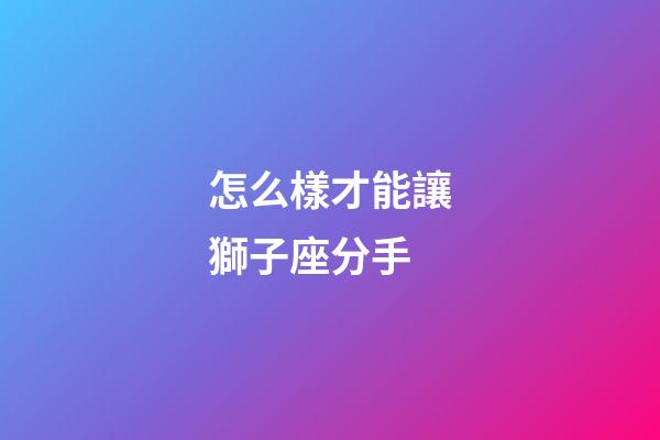 怎么樣才能讓獅子座分手-第1張-星座運勢-玄機派
