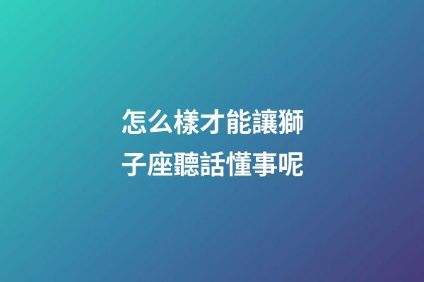 怎么樣才能讓獅子座聽話懂事呢-第1張-星座運勢-玄機派