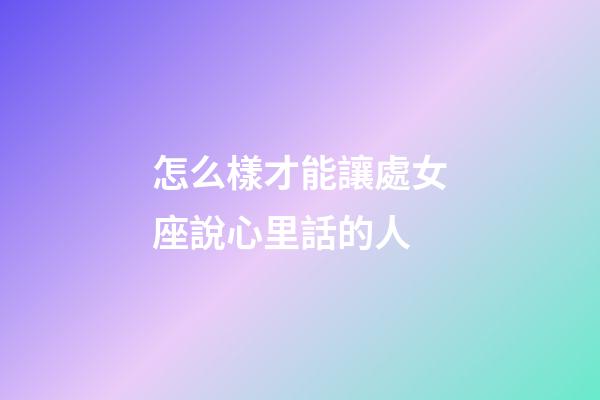 怎么樣才能讓處女座說心里話的人-第1張-星座運勢-玄機派