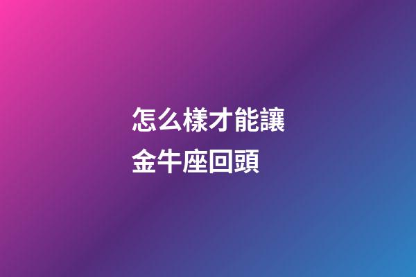 怎么樣才能讓金牛座回頭