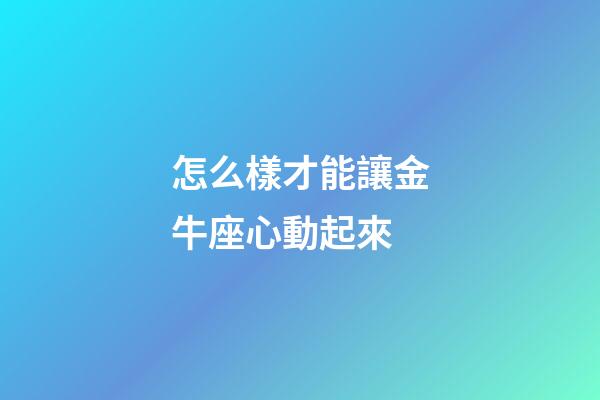 怎么樣才能讓金牛座心動起來-第1張-星座運勢-玄機派