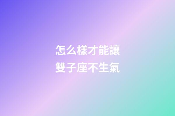 怎么樣才能讓雙子座不生氣-第1張-星座運勢-玄機派