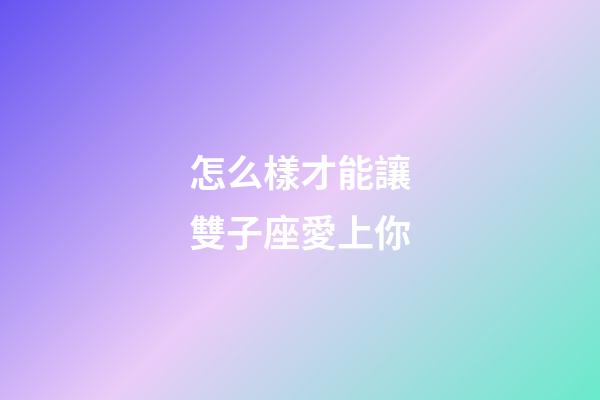 怎么樣才能讓雙子座愛上你-第1張-星座運勢-玄機派
