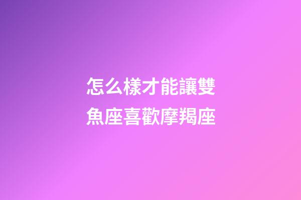 怎么樣才能讓雙魚座喜歡摩羯座-第1張-星座運勢-玄機派