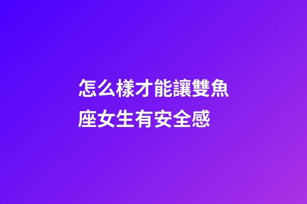 怎么樣才能讓雙魚座女生有安全感-第1張-星座運勢-玄機派