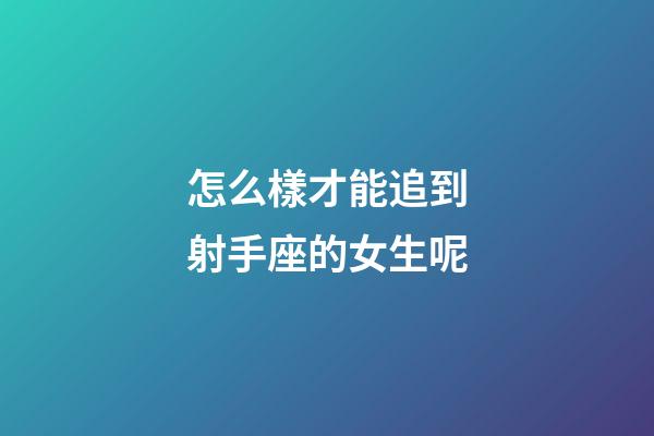 怎么樣才能追到射手座的女生呢-第1張-星座運勢-玄機派