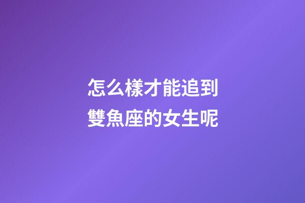 怎么樣才能追到雙魚座的女生呢-第1張-星座運勢-玄機派
