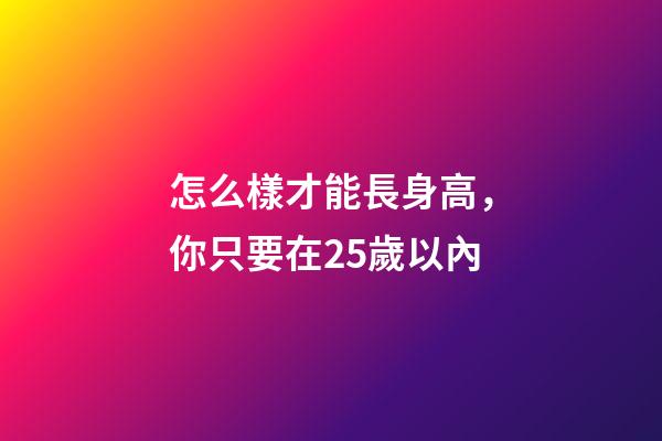 怎么樣才能長身高，你只要在25歲以內-第1張-觀點-玄機派
