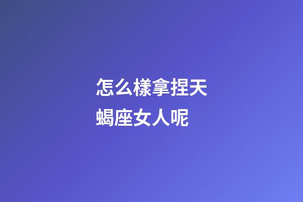 怎么樣拿捏天蝎座女人呢-第1張-星座運勢-玄機派