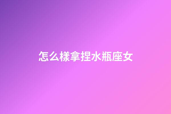 怎么樣拿捏水瓶座女-第1張-星座運勢-玄機派