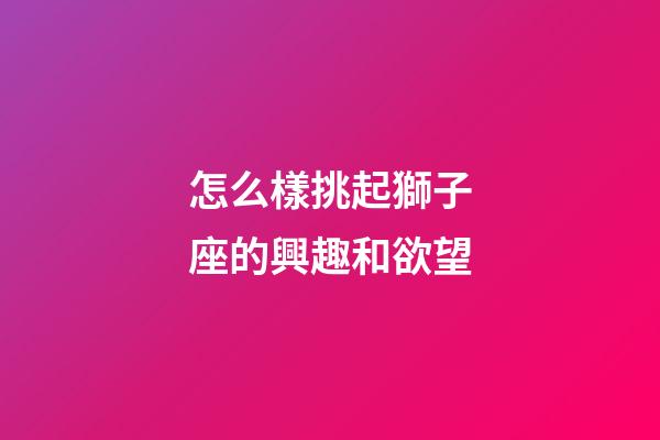 怎么樣挑起獅子座的興趣和欲望