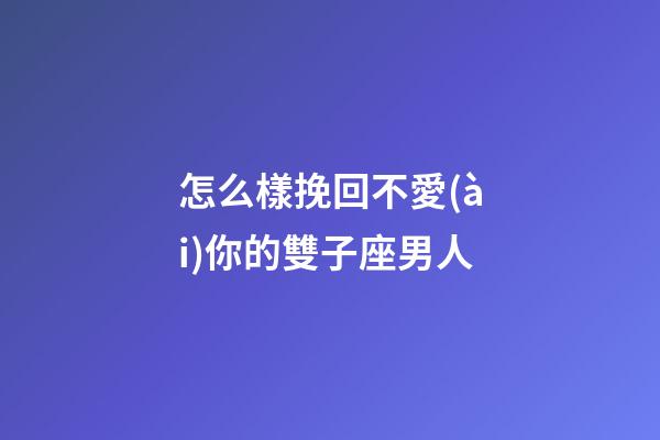 怎么樣挽回不愛(ài)你的雙子座男人-第1張-星座運(yùn)勢(shì)-玄機(jī)派
