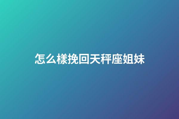 怎么樣挽回天秤座姐妹-第1張-星座運勢-玄機派
