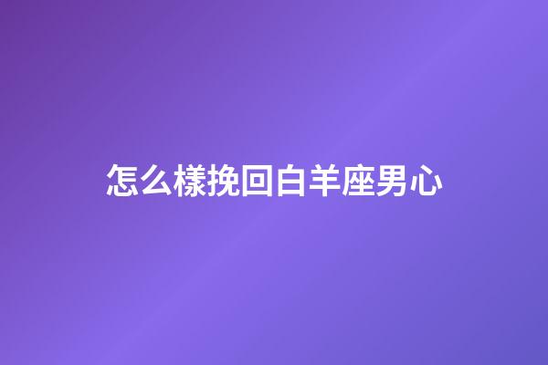 怎么樣挽回白羊座男心-第1張-星座運勢-玄機派