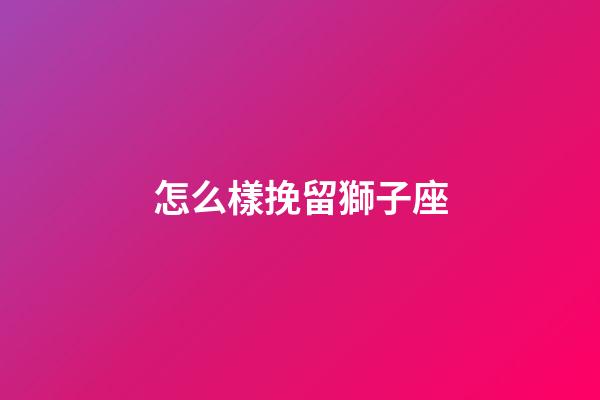 怎么樣挽留獅子座-第1張-星座運勢-玄機派