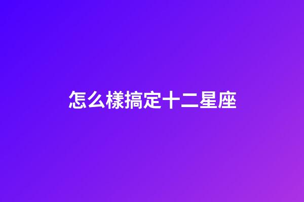 怎么樣搞定十二星座-第1張-星座運(yùn)勢(shì)-玄機(jī)派