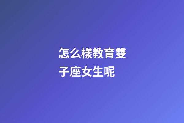 怎么樣教育雙子座女生呢-第1張-星座運勢-玄機派